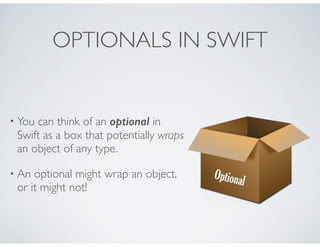 OPTIONALS IN SWIFT
• You can think of an optional in
Swift as a box that potentially wraps
an object of any type.
• An optional might wrap an object,
or it might not!
Optional
 