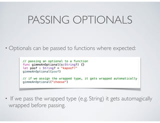 PASSING OPTIONALS
• Optionals can be passed to functions where expected:
• If we pass the wrapped type (e.g. String) it gets automagically
wrapped before passing.
 
