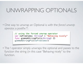 UNWRAPPING OPTIONALS
• One way to unwrap an Optional is with the forced unwrap
operator, a postﬁx ‘!’:
• The ! operator simply unwraps the optional and passes to the
function the string (in this case “Behaving nicely” to the
function.
 