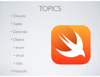TOPICS
• Closures
• Tuples
• Optionals
• Objects
• enum
• struct
• class
• Protocols
 