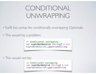 CONDITIONAL
UNWRAPPING
• Swift has syntax for conditionally unwrapping Optionals:
• This would be a problem:
• This would not be:
 