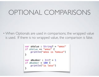 OPTIONAL COMPARISONS
• When Optionals are used in comparisons, the wrapped value
is used. If there is no wrapped value, the comparison is false.
 