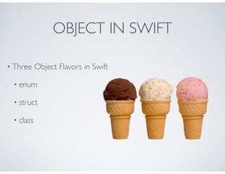 OBJECT IN SWIFT
• Three Object Flavors in Swift
• enum
• struct
• class
 