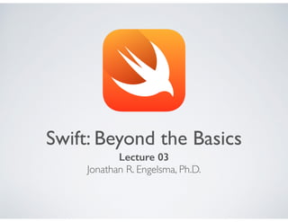 Swift: Beyond the Basics
Lecture 03
Jonathan R. Engelsma, Ph.D.
 