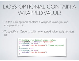 DOES OPTIONAL CONTAIN A
WRAPPEDVALUE?
• To test if an optional contains a wrapped value, you can
compare it to nil.
• To s...
