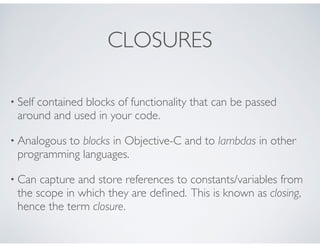 CLOSURES
• Self contained blocks of functionality that can be passed
around and used in your code.
• Analogous to blocks i...