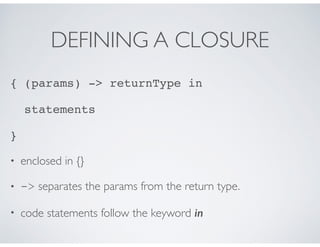 DEFINING A CLOSURE
{ (params) -> returnType in
statements
}
• enclosed in {}
• -> separates the params from the return typ...
