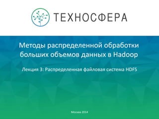 Методы распределенной обработки
больших объемов данных в Hadoop
Москва 2014
Лекция 3: Распределенная файловая система HDFS
 