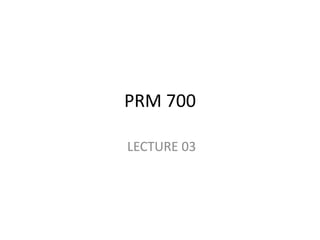 PRM 700
LECTURE 03
 