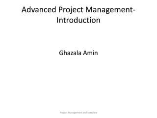 Project Management and overview
Advanced Project Management-
Introduction
Ghazala Amin
 