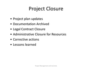 Project Management and overview
Project Closure
• Project plan updates
• Documentation Archived
• Legal Contract Closure
• Administrative Closure for Resources
• Corrective actions
• Lessons learned
 