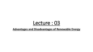 Lecture : 03
Advantages and Disadvantages of Renewable Energy
 