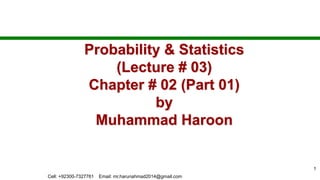 Probability & Statistics
(Lecture # 03)
Chapter # 02 (Part 01)
by
Muhammad Haroon
1
Cell: +92300-7327761 Email: mr.harunahmad2014@gmail.com
 