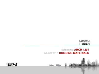 COURSE NO: ARCH 1201
COURSE TITLE: BUILDING MATERIALS
Lecture 3
TIMBER
 