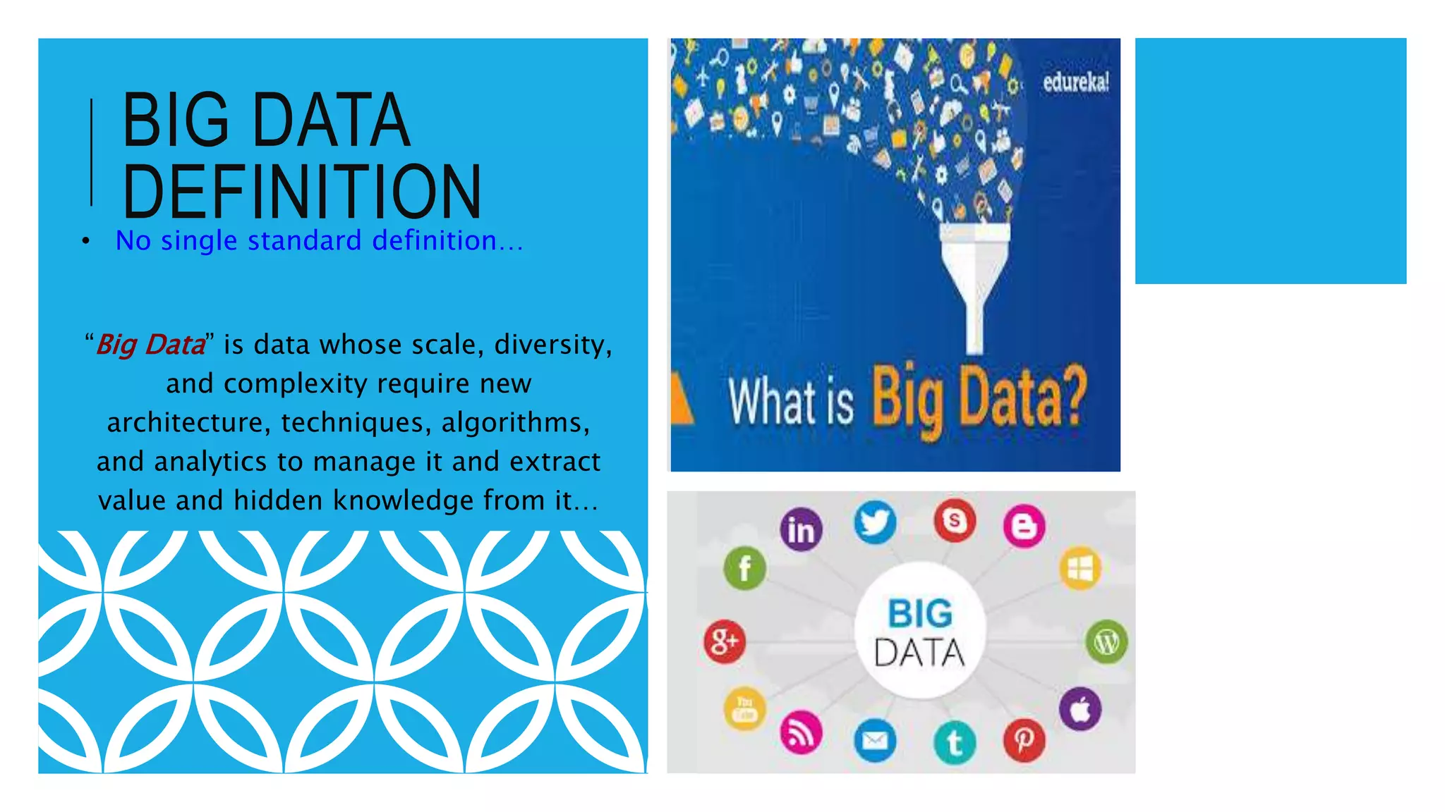 BIG DATA
DEFINITION• No single standard definition…
“Big Data” is data whose scale, diversity,
and complexity require new
architecture, techniques, algorithms,
and analytics to manage it and extract
value and hidden knowledge from it…
 