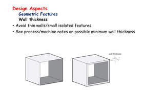 Design Aspects
Geometric Features
Wall thickness
• Avoid thin walls/small isolated features
• See process/machine notes on possible minimum wall thickness
 