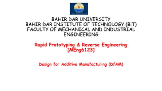 BAHIR DAR UNIVERSITY
BAHIR DAR INSTITUTE OF TECHNOLOGY (BiT)
FACULTY OF MECHANICAL AND INDUSTRIAL
ENGINEERING
Rapid Prototyping & Reverse Engineering
[MEng6123]
Design for Additive Manufacturing (DfAM)
 
