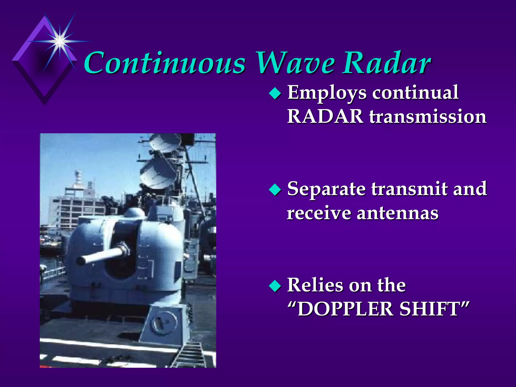 Continuous Wave Radar
 Employs continual
RADAR transmission
 Separate transmit and
receive antennas
 Relies on the
“DOPPLER SHIFT”
 