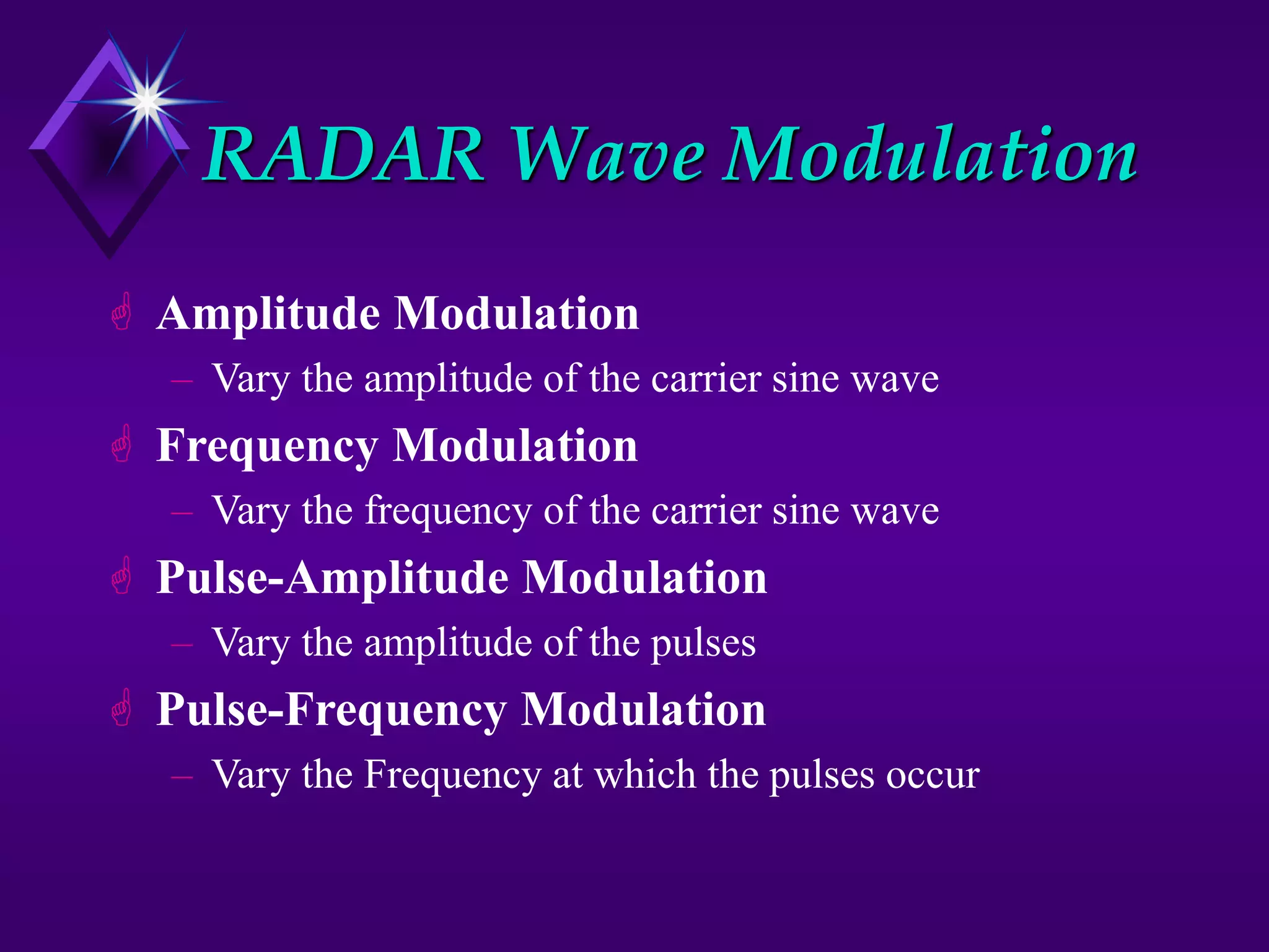 RADAR Wave Modulation
 Amplitude Modulation
– Vary the amplitude of the carrier sine wave
 Frequency Modulation
– Vary the frequency of the carrier sine wave
 Pulse-Amplitude Modulation
– Vary the amplitude of the pulses
 Pulse-Frequency Modulation
– Vary the Frequency at which the pulses occur
 