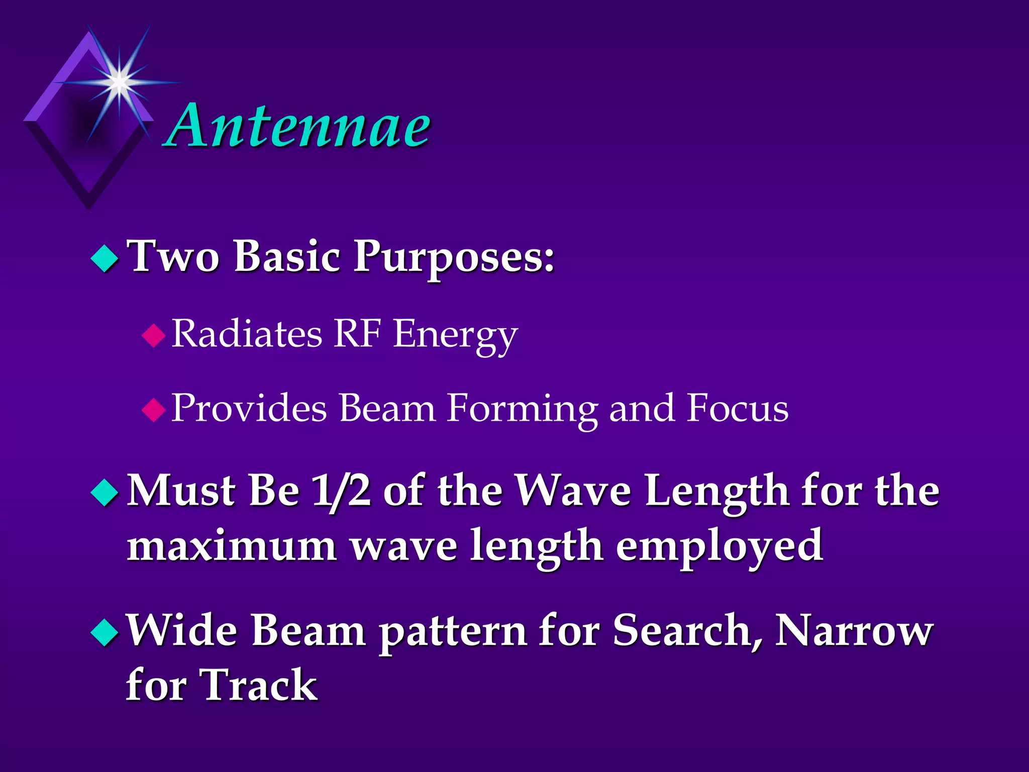 Antennae
Two Basic Purposes:
Radiates RF Energy
Provides Beam Forming and Focus
Must Be 1/2 of the Wave Length for the
maximum wave length employed
Wide Beam pattern for Search, Narrow
for Track
 