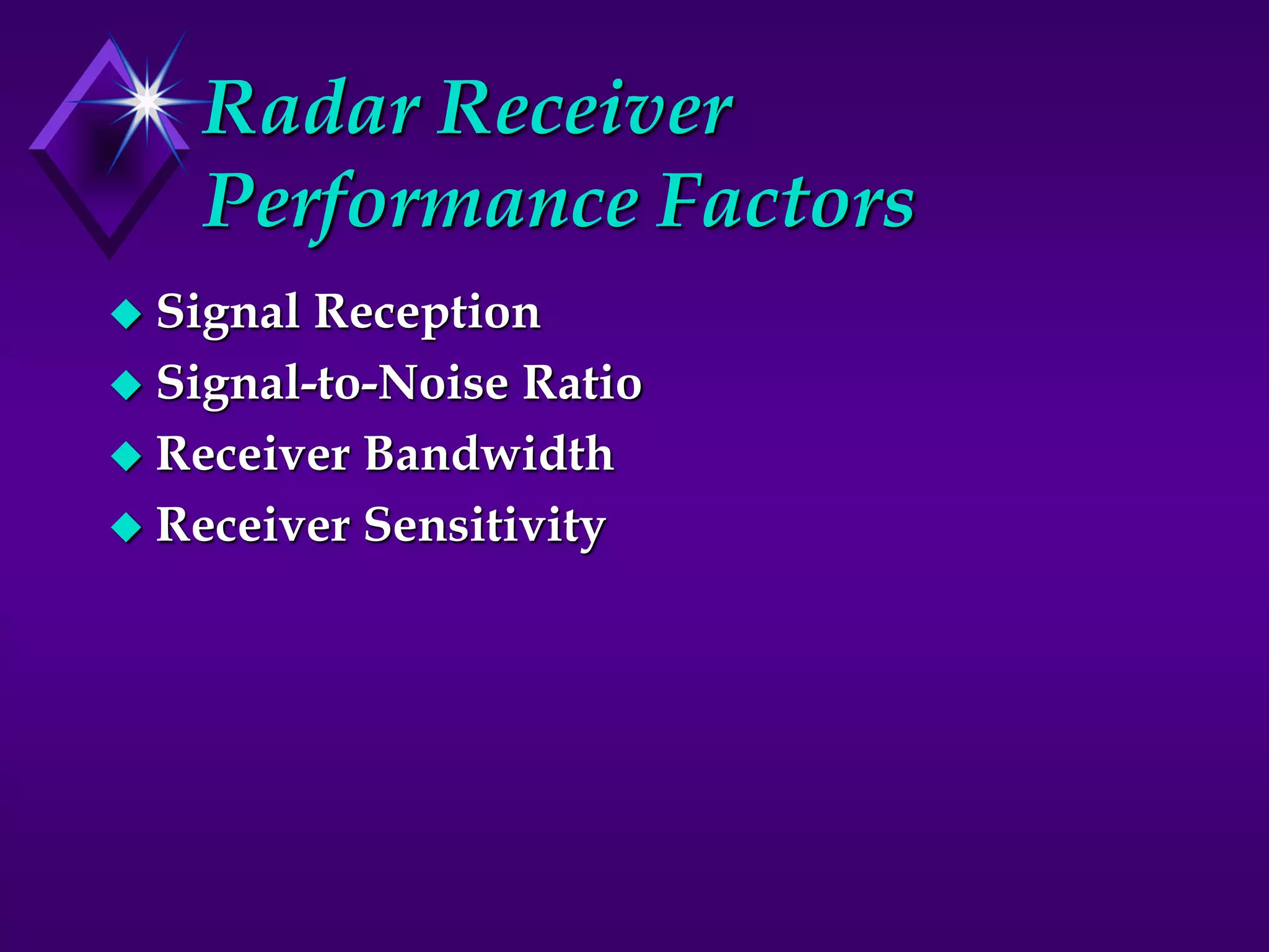 Radar Receiver
Performance Factors
 Signal Reception
 Signal-to-Noise Ratio
 Receiver Bandwidth
 Receiver Sensitivity
 