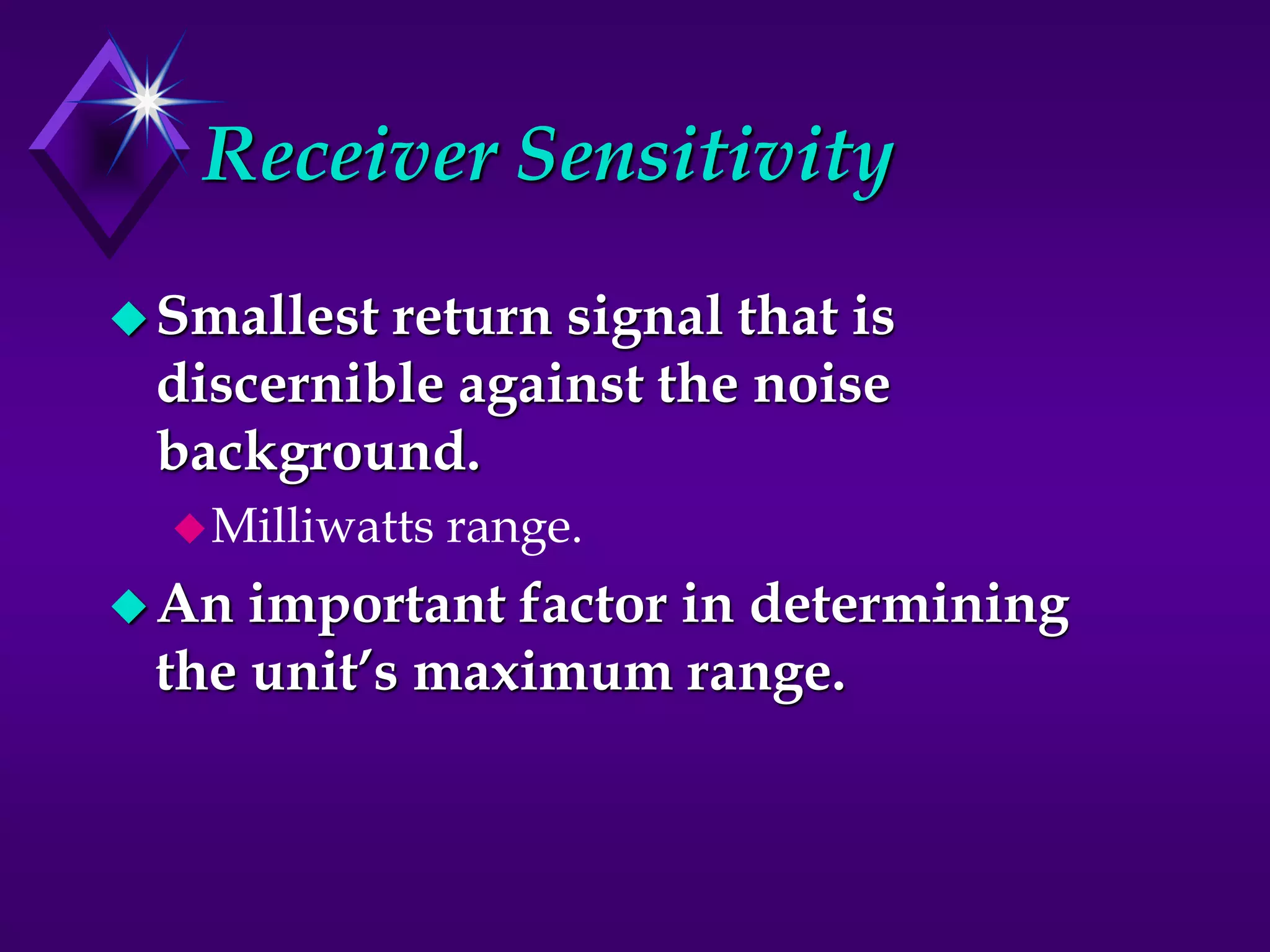 Receiver Sensitivity
Smallest return signal that is
discernible against the noise
background.
Milliwatts range.
An important factor in determining
the unit’s maximum range.
 