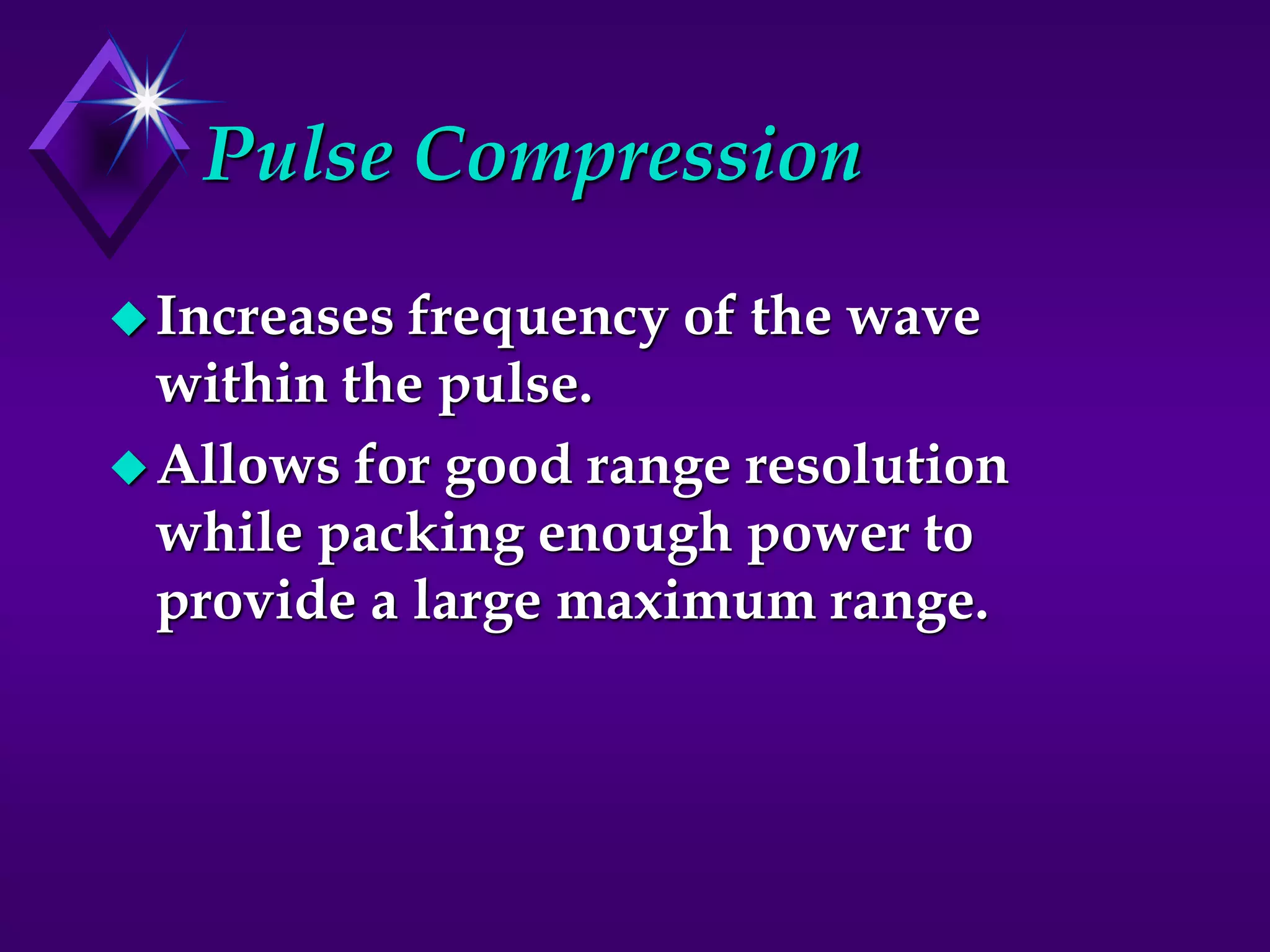 Pulse Compression
Increases frequency of the wave
within the pulse.
Allows for good range resolution
while packing enough power to
provide a large maximum range.
 
