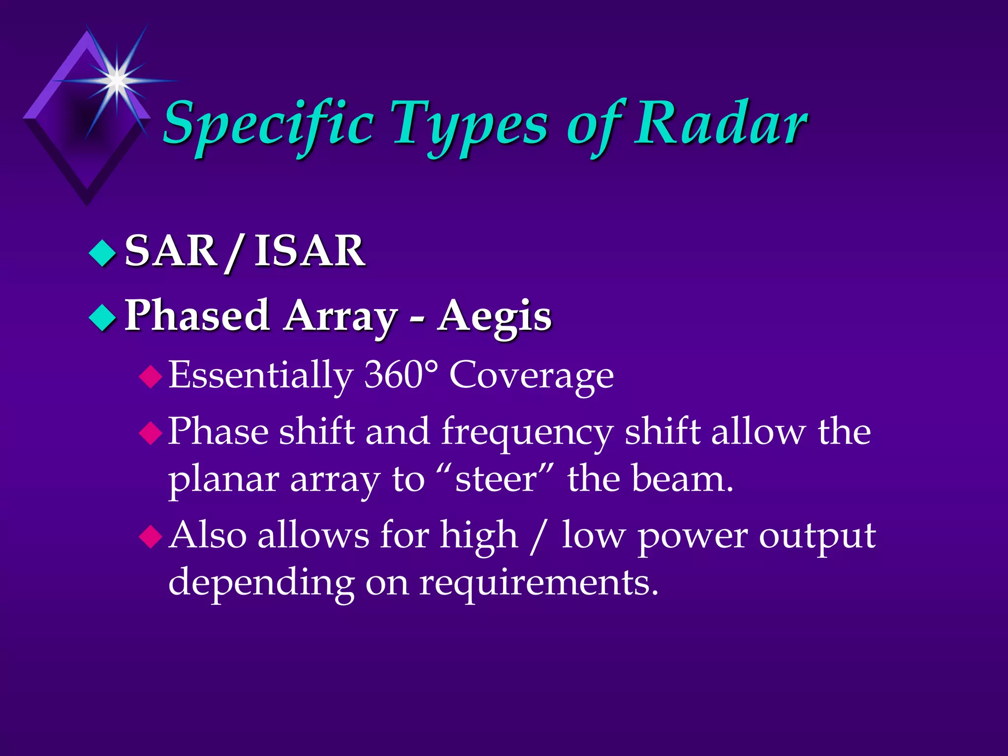 Specific Types of Radar
SAR / ISAR
Phased Array - Aegis
Essentially 360° Coverage
Phase shift and frequency shift allow the
planar array to “steer” the beam.
Also allows for high / low power output
depending on requirements.
 