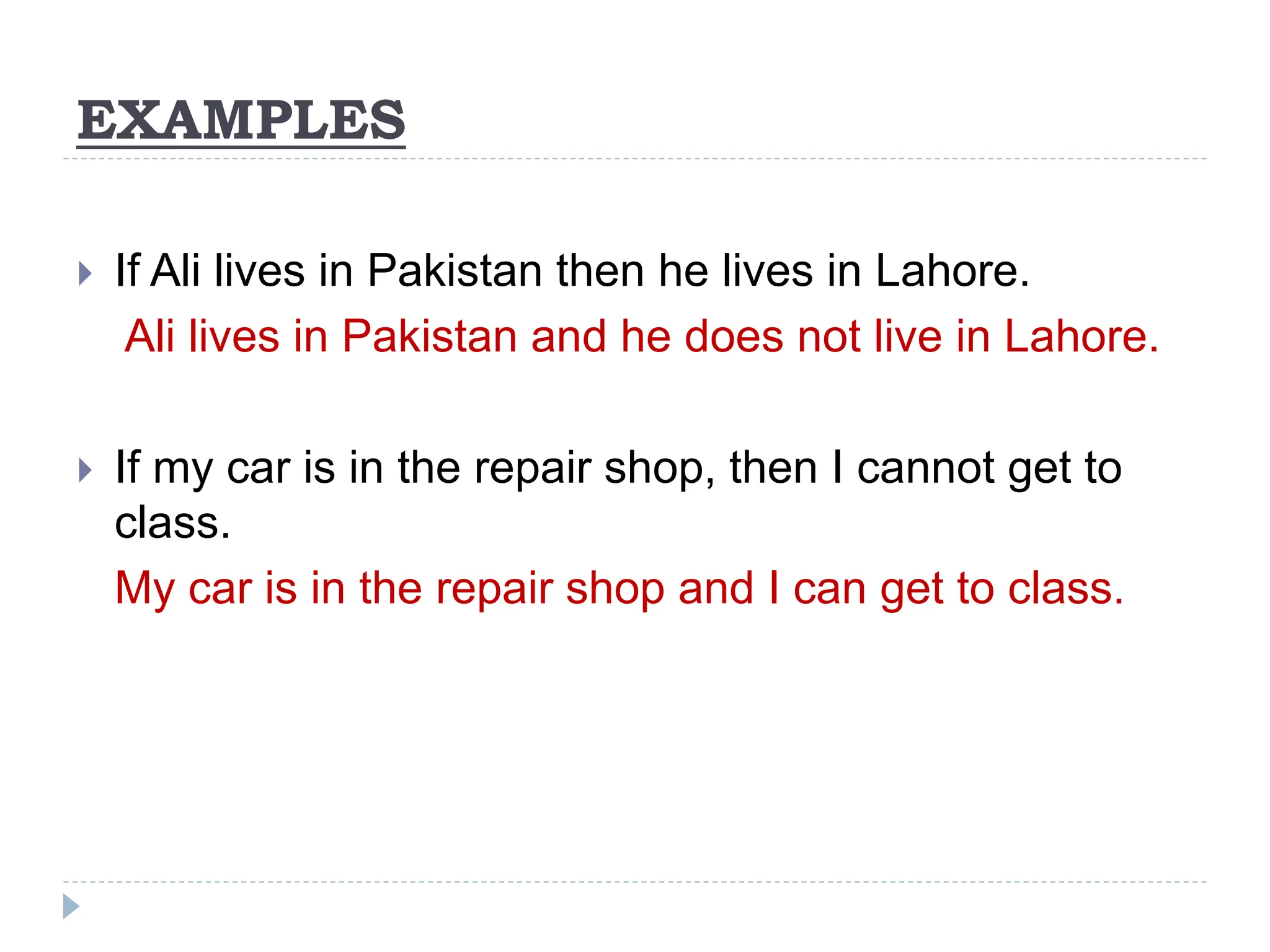 EXAMPLES
 If Ali lives in Pakistan then he lives in Lahore.
Ali lives in Pakistan and he does not live in Lahore.
 If my car is in the repair shop, then I cannot get to
class.
My car is in the repair shop and I can get to class.
 