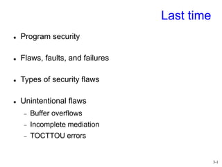 3-1
Last time
 Program security
 Flaws, faults, and failures
 Types of security flaws
 Unintentional flaws
 Buffer overflows
 Incomplete mediation
 TOCTTOU errors
 