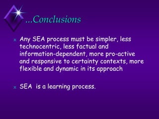 ...Conclusions
N Any SEA process must be simpler, less
technocentric, less factual and
information-dependent, more pro-active
and responsive to certainty contexts, more
flexible and dynamic in its approach
N SEA is a learning process.
 