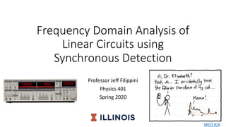 Frequency Domain Analysis of
Linear Circuits using
Synchronous Detection
Professor Jeff Filippini
Physics 401
Spring 2020
XKCD #26
 