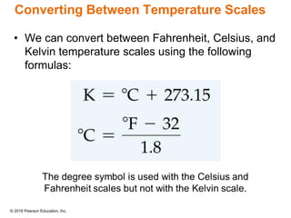 © 2018 Pearson Education, Inc.
Converting Between Temperature Scales
• We can convert between Fahrenheit, Celsius, and
Kelvin temperature scales using the following
formulas:
 
