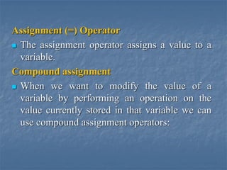 Assignment (=) Operator
 The assignment operator assigns a value to a
variable.
Compound assignment
 When we want to modify the value of a
variable by performing an operation on the
value currently stored in that variable we can
use compound assignment operators:
 