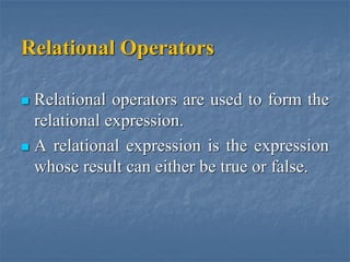 Relational Operators
 Relational operators are used to form the
relational expression.
 A relational expression is the expression
whose result can either be true or false.
 