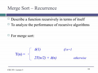 19
CSE 353– Lecture 3
Merge Sort – Recurrence
 Describe a function recursively in terms of itself
 To analyze the performance of recursive algorithms
 For merge sort:
(1) if n=1
2T(n/2) + (n) otherwise
T(n) =
 