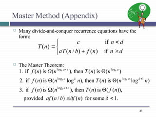 31
Master Method (Appendix)
 Many divide-and-conquer recurrence equations have the
form:
 The Master Theorem:







d
n
n
f
b
n
aT
d
n
c
n
T
if
)
(
)
/
(
if
)
(
.
1
some
for
)
(
)
/
(
provided
)),
(
(
is
)
(
then
),
(
is
)
(
if
3.
)
log
(
is
)
(
then
),
log
(
is
)
(
if
2.
)
(
is
)
(
then
),
(
is
)
(
if
1.
log
1
log
log
log
log














n
f
b
n
af
n
f
n
T
n
n
f
n
n
n
T
n
n
n
f
n
n
T
n
O
n
f
a
k
a
k
a
a
a
b
b
b
b
b
 