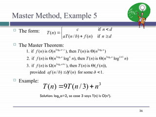 36
Master Method, Example 5
 The form:
 The Master Theorem:
 Example:







d
n
n
f
b
n
aT
d
n
c
n
T
if
)
(
)
/
(
if
)
(
.
1
some
for
)
(
)
/
(
provided
)),
(
(
is
)
(
then
),
(
is
)
(
if
3.
)
log
(
is
)
(
then
),
log
(
is
)
(
if
2.
)
(
is
)
(
then
),
(
is
)
(
if
1.
log
1
log
log
log
log














n
f
b
n
af
n
f
n
T
n
n
f
n
n
n
T
n
n
n
f
n
n
T
n
O
n
f
a
k
a
k
a
a
a
b
b
b
b
b
3
)
3
/
(
9
)
( n
n
T
n
T 

Solution: logba=2, so case 3 says T(n) is O(n3
).
 