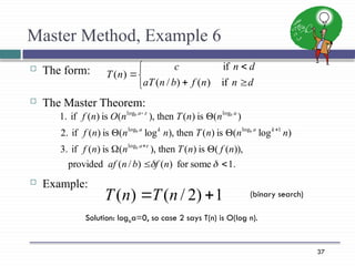 37
Master Method, Example 6
 The form:
 The Master Theorem:
 Example:







d
n
n
f
b
n
aT
d
n
c
n
T
if
)
(
)
/
(
if
)
(
.
1
some
for
)
(
)
/
(
provided
)),
(
(
is
)
(
then
),
(
is
)
(
if
3.
)
log
(
is
)
(
then
),
log
(
is
)
(
if
2.
)
(
is
)
(
then
),
(
is
)
(
if
1.
log
1
log
log
log
log














n
f
b
n
af
n
f
n
T
n
n
f
n
n
n
T
n
n
n
f
n
n
T
n
O
n
f
a
k
a
k
a
a
a
b
b
b
b
b
1
)
2
/
(
)
( 
 n
T
n
T
Solution: logba=0, so case 2 says T(n) is O(log n).
(binary search)
 
