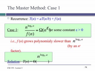 78
CSE 353– Lecture 3
The Master Method: Case 1
 Recurrence: T(n) = aT(n/b) + f (n)
Case 1: for some constant ε > 0
i.e., f (n) grows polynomialy slower than
(by an nε
factor).
Solution: T(n) = Θ( )
a
b
nlog
a
b
nlog
 