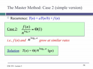 79
CSE 353– Lecture 3
The Master Method: Case 2 (simple version)
 Recurrence: T(n) = aT(n/b) + f (n)
Case 2:
i.e., f (n) and grow at similar rates
Solution: T(n) = Θ( lgn)
a
b
nlog
a
b
nlog
 