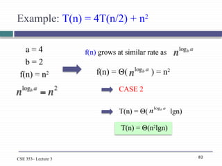 82
CSE 353– Lecture 3
Example: T(n) = 4T(n/2) + n2
a = 4
b = 2
f(n) = n2
f(n) grows at similar rate as
CASE 2
T(n) = Θ( lgn)
a
b
nlog
T(n) = Θ(n2
lgn)
f(n) = Θ( ) = n2
 