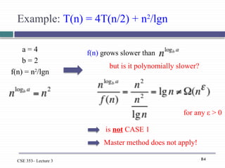 84
CSE 353– Lecture 3
Example: T(n) = 4T(n/2) + n2
/lgn
a = 4
b = 2
f(n) = n2
/lgn
f(n) grows slower than
is not CASE 1
for any ε > 0
but is it polynomially slower?
Master method does not apply!
 