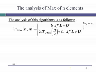 9
9
=
The analysis of this algorithms is as follows:
The analysis of Max of n elements
Log n =i
n
n
𝑇 𝑀𝑎𝑥 (𝑛, 𝑚)=
{
𝑏, 𝑖𝑓 𝐿=𝑈
2.𝑇 𝑀𝑎𝑥 (𝑛
2 )+C ,𝑖𝑓 𝐿≠𝑈
 