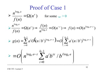 92
CSE 353– Lecture 3
Proof of Case 1
 for some  > 0



)
(
)
(
log

n
n
f
n a
b


)
(
)
(
)
(
)
(
)
(
)
(
log
log
log


 






 a
a
a
b
b
b
n
O
n
f
n
O
n
n
f
n
n
f
n
  






 







1
0
log
1
0
log
)
/
(
)
/
(
)
(
h
i
a
i
i
h
i
a
i
i b
b
b
n
a
O
b
n
O
a
n
g 







 



1
0
log
log
/
h
i
a
i
i
i
a b
b
b
b
a
n
O 

 