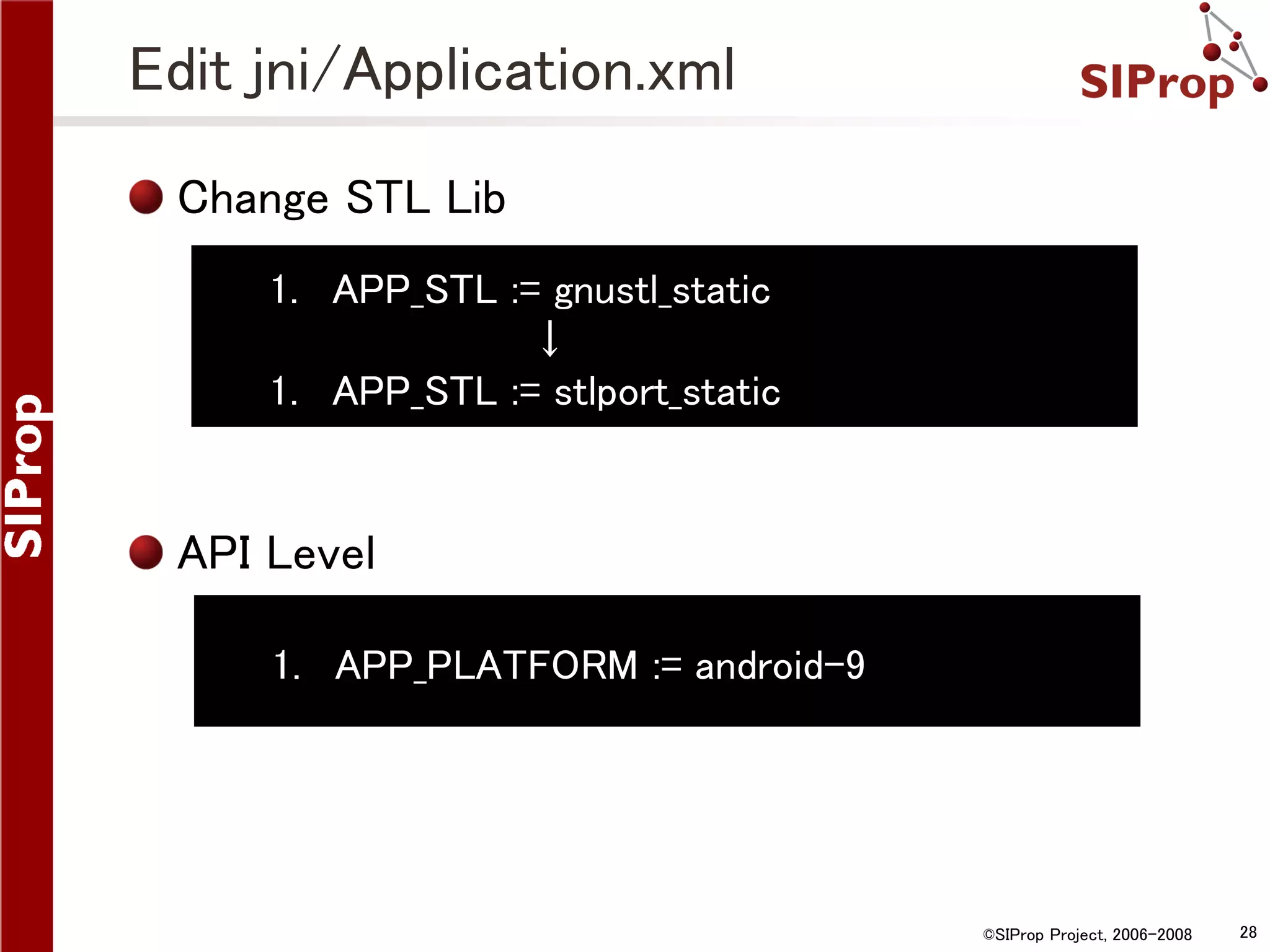 Edit jni/Application.xml Change STL Lib 1. APP_STL := gnustl_static ↓ 1. APP_STL := stlport_static API Level 1. APP_PLATFORM := android-9 ©SIProp Project, 2006-2008 28 