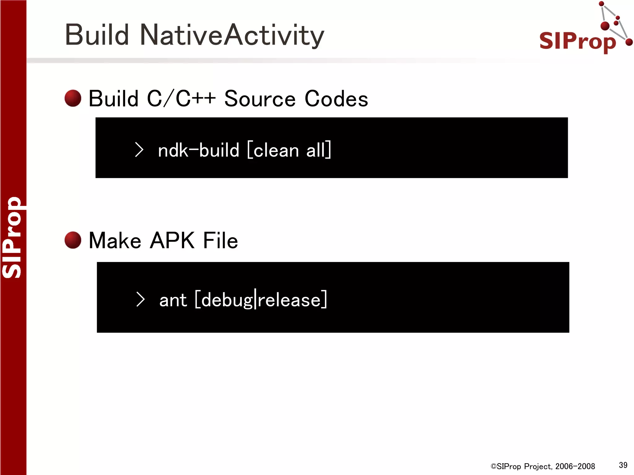 Build NativeActivity Build C/C++ Source Codes › ndk-build [clean all] Make APK File › ant [debug|release] ©SIProp Project, 2006-2008 39 