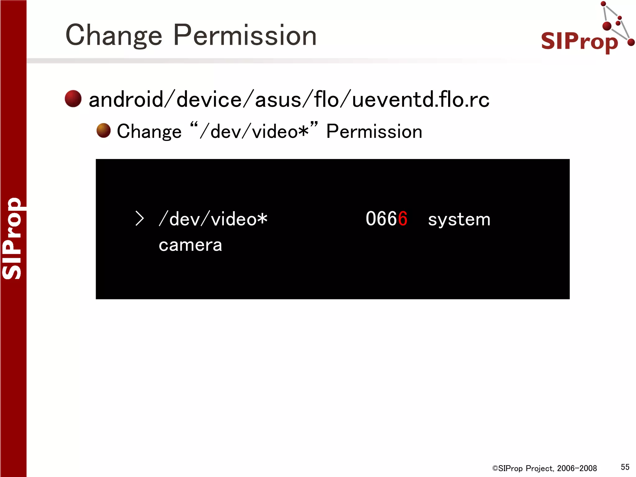 Change Permission android/device/asus/flo/ueventd.flo.rc Change “/dev/video*” Permission › /dev/video* camera 0666 system ©SIProp Project, 2006-2008 55 