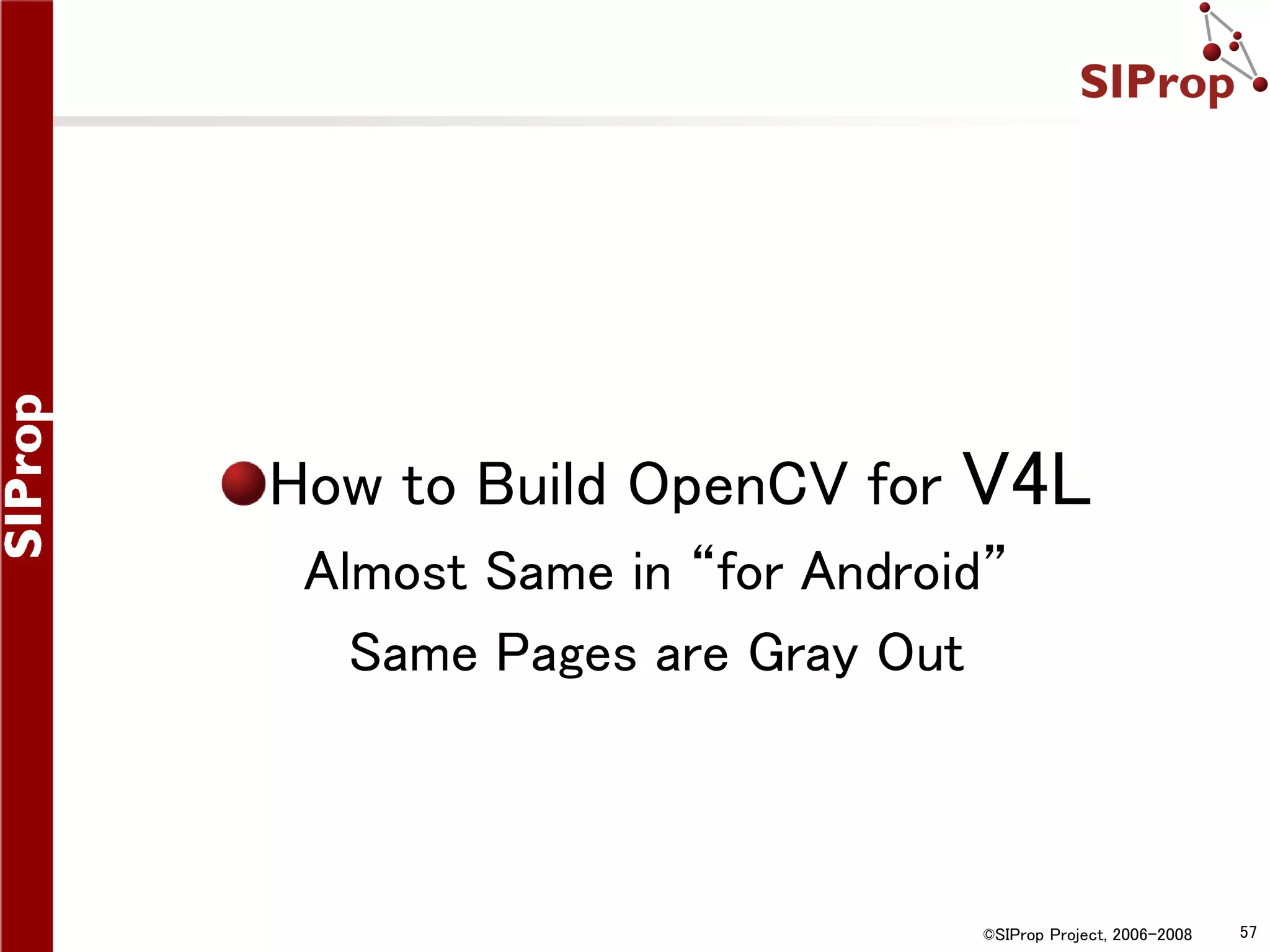 How to Build OpenCV for V4L Almost Same in “for Android” Same Pages are Gray Out ©SIProp Project, 2006-2008 57 