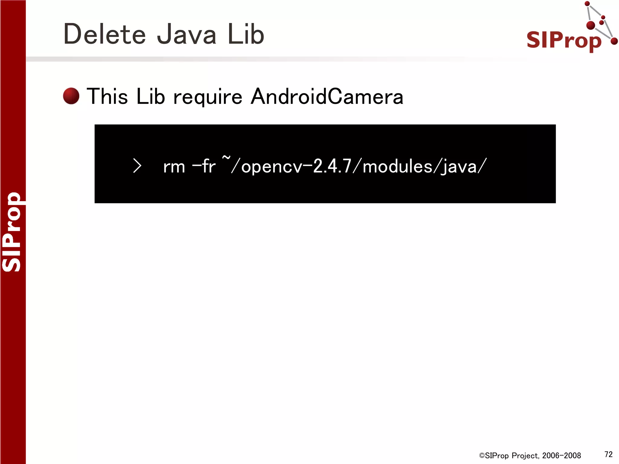 Delete Java Lib This Lib require AndroidCamera › rm -fr ~/opencv-2.4.7/modules/java/ ©SIProp Project, 2006-2008 72 